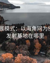 2025发展模式：以海角网为例，海角发射基地在哪里