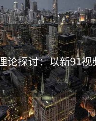 2025理论探讨：以新91视频为例