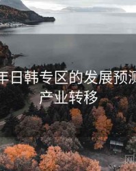 未来五年日韩专区的发展预测，日韩产业转移