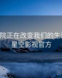 星空影院正在改变我们的生活方式，星空影视官方