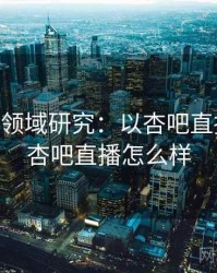 2025跨领域研究：以杏吧直播为例，杏吧直播怎么样