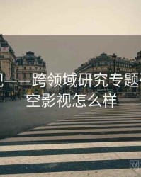 星空影视——跨领域研究专题研究，星空影视怎么样