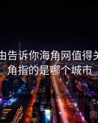 30个理由告诉你海角网值得关注，海角指的是哪个城市