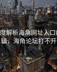 160个维度解析海角网址入口的产业逻辑，海角论坛打不开