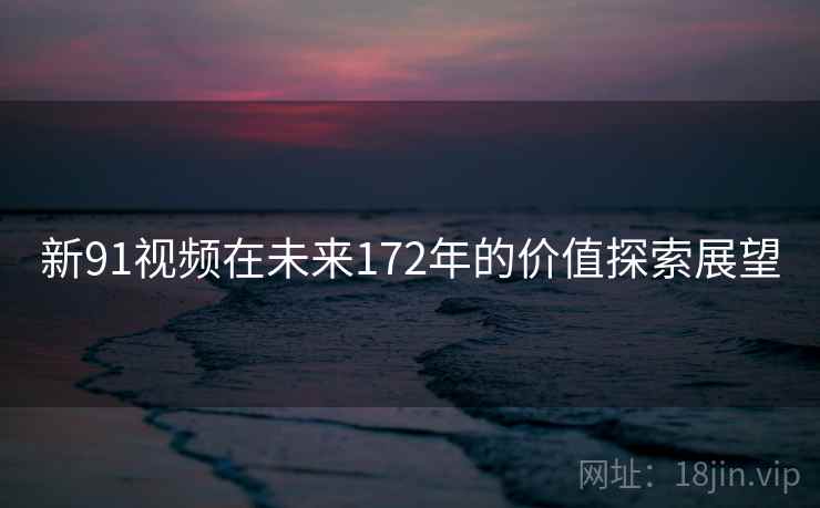 新91视频在未来172年的价值探索展望 新91视频在未来172年的价值探索展望
