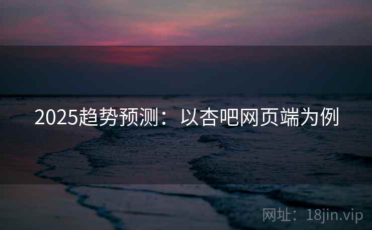 2025趋势预测:以杏吧网页端为例 2025趋势预测:以杏吧网页端为例