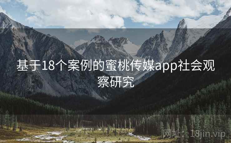基于18个案例的蜜桃传媒app社会观察研究 基于18个案例的蜜桃传媒app社会观察研究