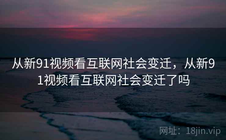 从新91视频看互联网社会变迁，从新91视频看互联网社会变迁了吗