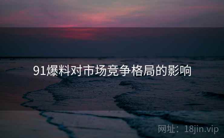 91爆料对市场竞争格局的影响