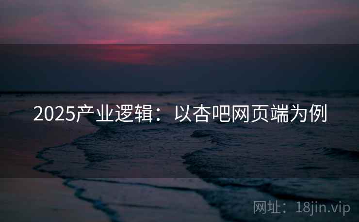 2025产业逻辑：以杏吧网页端为例
