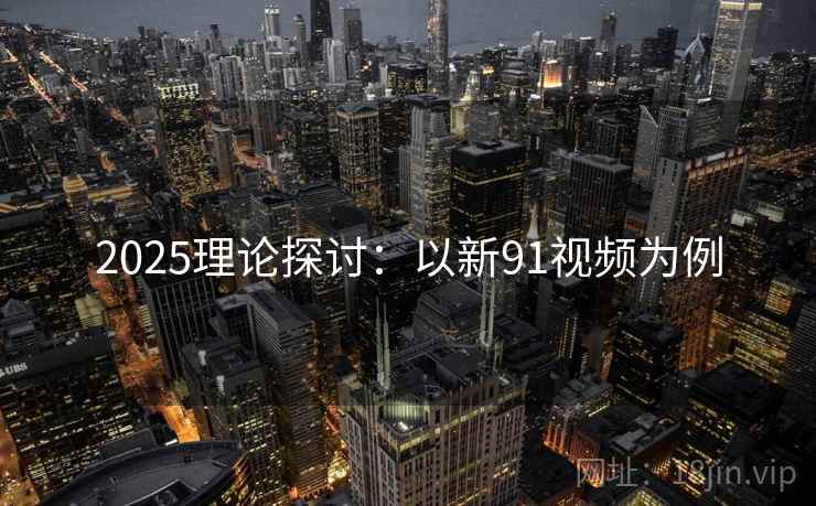 2025理论探讨：以新91视频为例