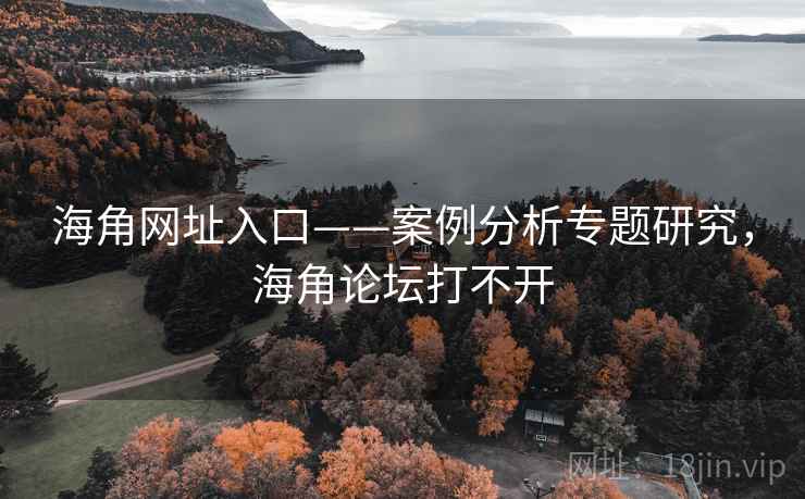 海角网址入口——案例分析专题研究，海角论坛打不开