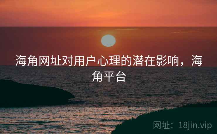 海角网址对用户心理的潜在影响，海角平台