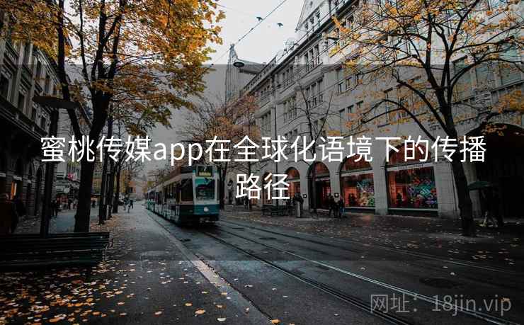 蜜桃传媒app在全球化语境下的传播路径 蜜桃传媒app在全球化语境下的传播路径