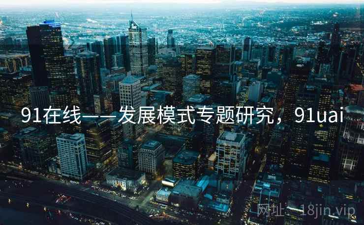 91在线——发展模式专题研究，91uai