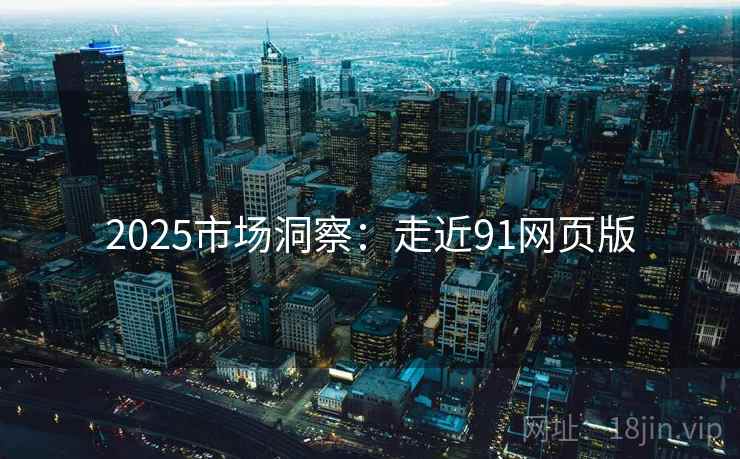 2025市场洞察：走近91网页版