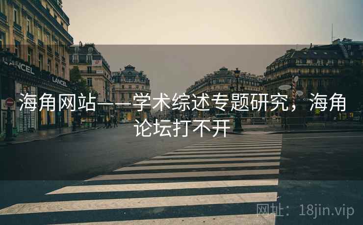 海角网站——学术综述专题研究，海角论坛打不开