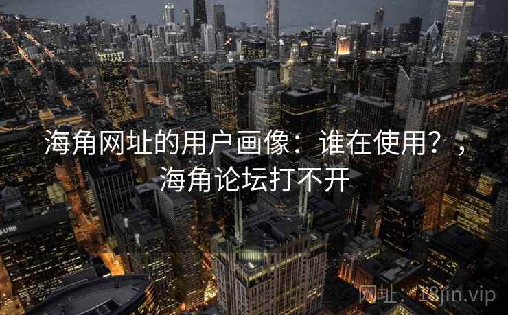 海角网址的用户画像：谁在使用？，海角论坛打不开