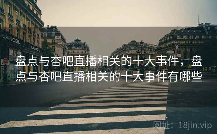 盘点与杏吧直播相关的十大事件,盘点与杏吧直播相关的十大事件有哪些 盘点与杏吧直播相关的十大事件,盘点与杏吧直播相关的十大事件有哪些