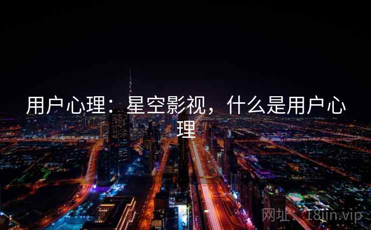 用户心理:星空影视,什么是用户心理 用户心理:星空影视,什么是用户心理