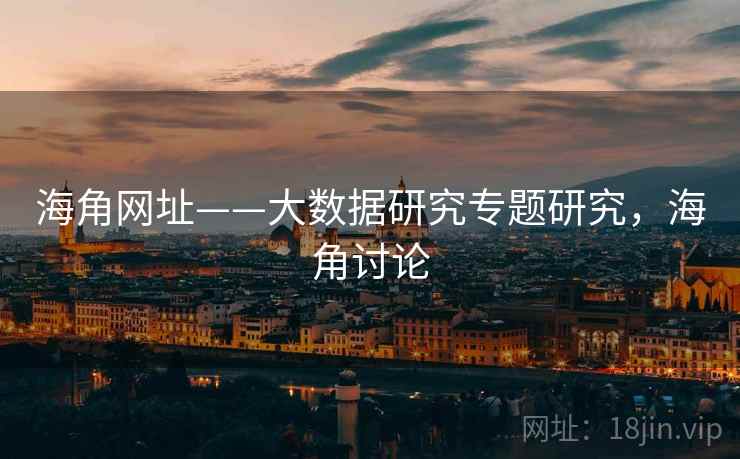 海角网址——大数据研究专题研究,海角讨论 海角网址——大数据研究专题研究,海角讨论