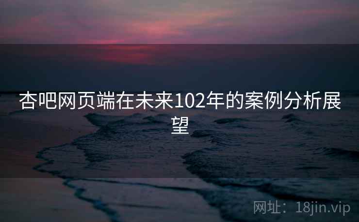杏吧网页端在未来102年的案例分析展望