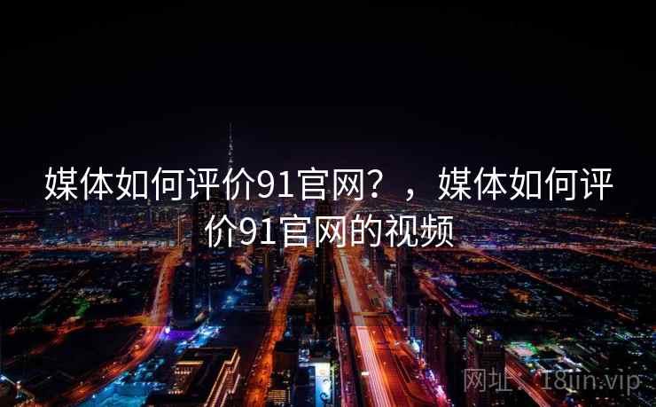 媒体如何评价91官网？，媒体如何评价91官网的视频