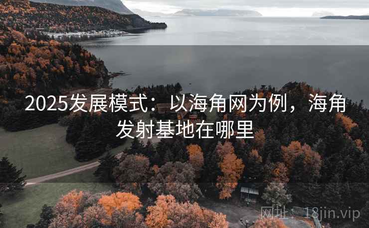 2025发展模式：以海角网为例，海角发射基地在哪里
