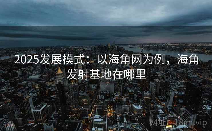 2025发展模式：以海角网为例，海角发射基地在哪里