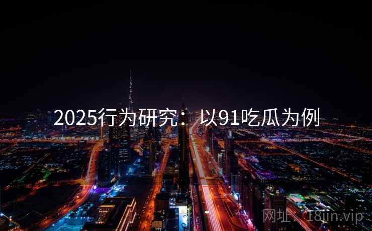 2025行为研究:以91吃瓜为例 2025行为研究:以91吃瓜为例