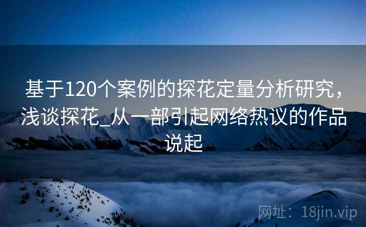 基于120个案例的探花定量分析研究,浅谈探花_从一部引起网络热议的作品说起 基于120个案例的探花定量分析研究,浅谈探花_从一部引起网络热议的作品说起