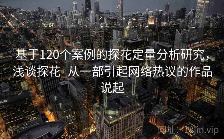 基于120个案例的探花定量分析研究,浅谈探花_从一部引起网络热议的作品说起 基于120个案例的探花定量分析研究,浅谈探花_从一部引起网络热议的作品说起