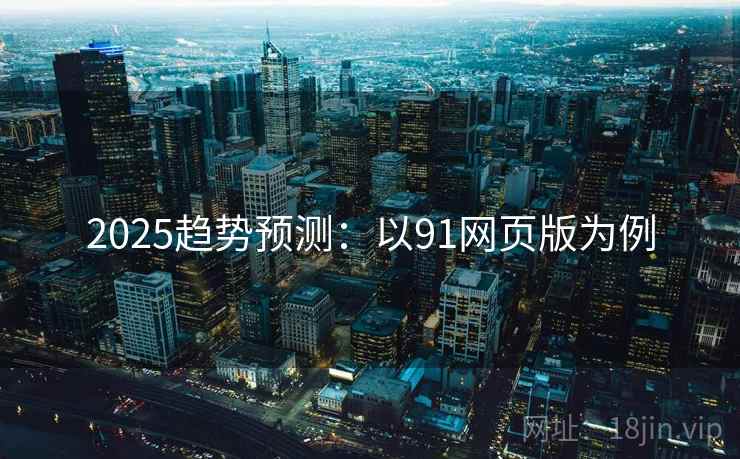 2025趋势预测：以91网页版为例