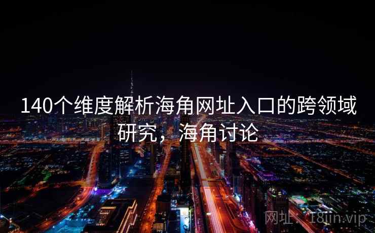 140个维度解析海角网址入口的跨领域研究,海角讨论 140个维度解析海角网址入口的跨领域研究,海角讨论