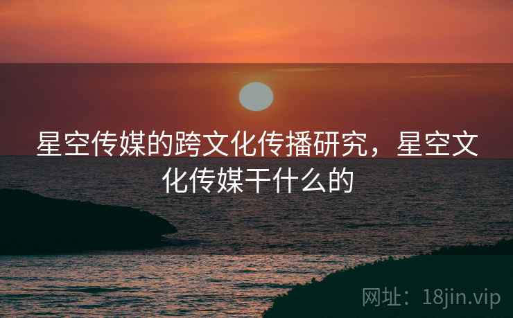 星空传媒的跨文化传播研究，星空文化传媒干什么的
