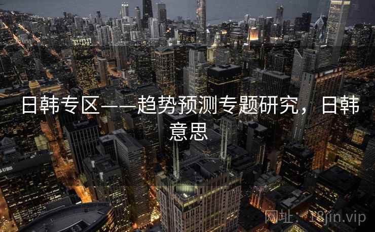 日韩专区——趋势预测专题研究，日韩意思