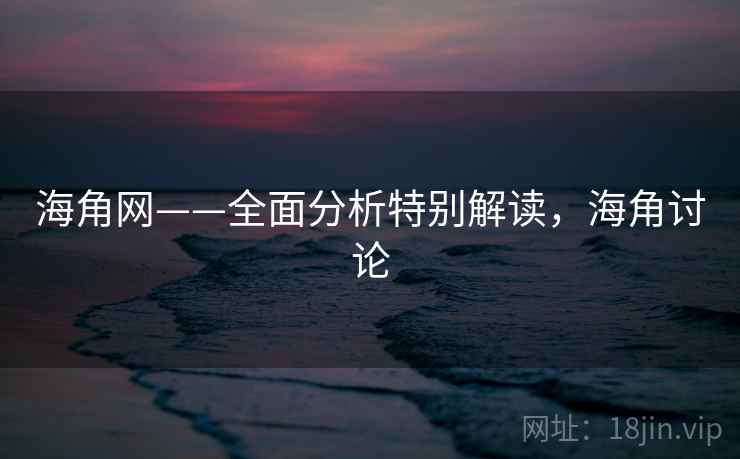海角网——全面分析特别解读,海角讨论 海角网——全面分析特别解读,海角讨论