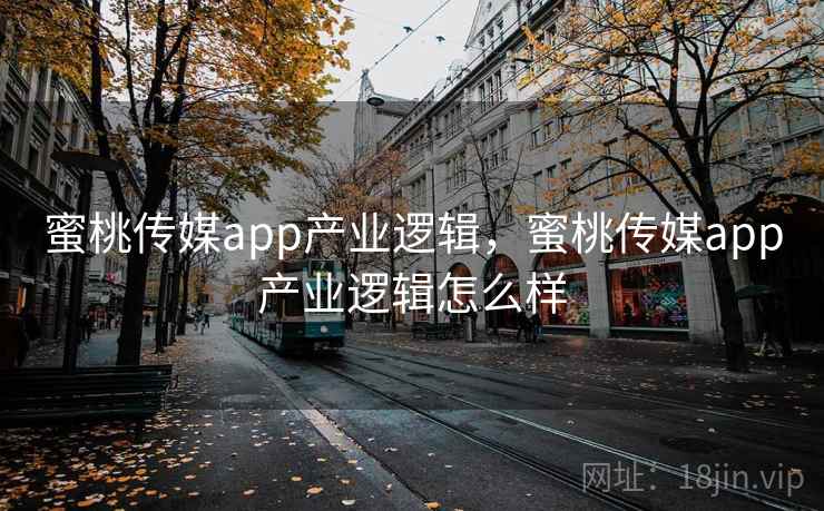 蜜桃传媒app产业逻辑，蜜桃传媒app产业逻辑怎么样