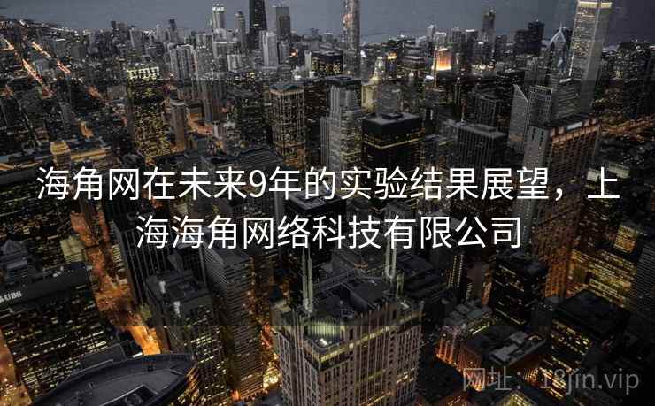 海角网在未来9年的实验结果展望，上海海角网络科技有限公司