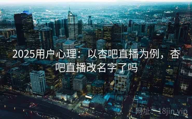 2025用户心理：以杏吧直播为例，杏吧直播改名字了吗