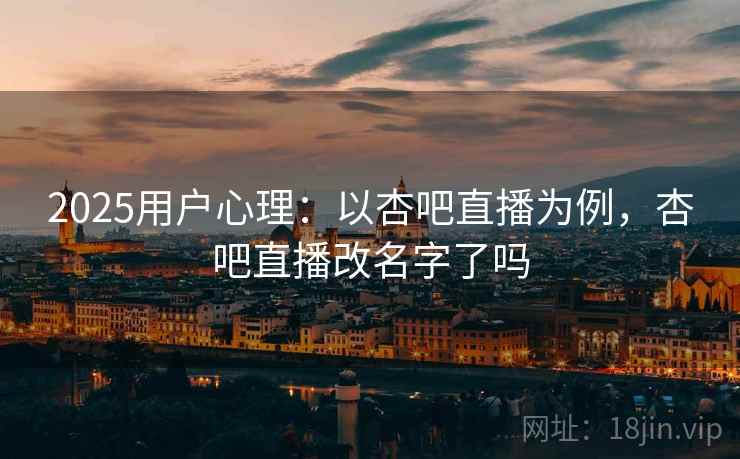 2025用户心理：以杏吧直播为例，杏吧直播改名字了吗