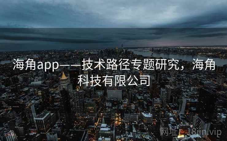 海角app——技术路径专题研究，海角科技有限公司