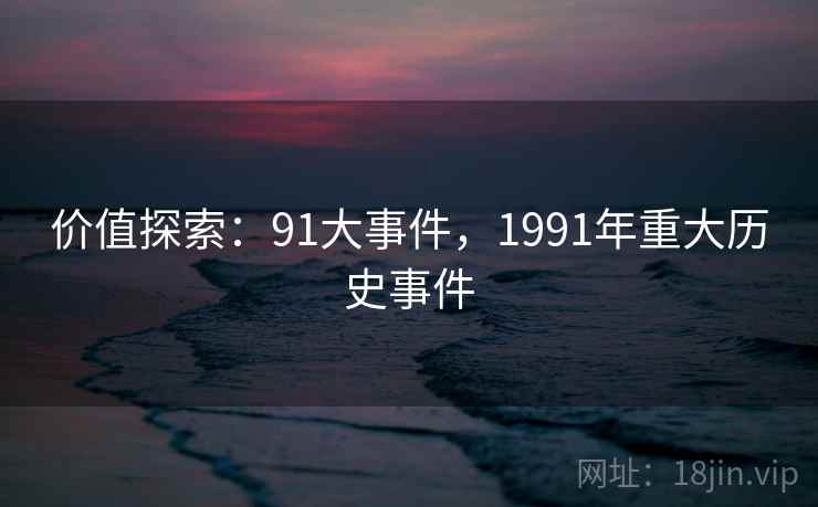 价值探索:91大事件,1991年重大历史事件 价值探索:91大事件,1991年重大历史事件