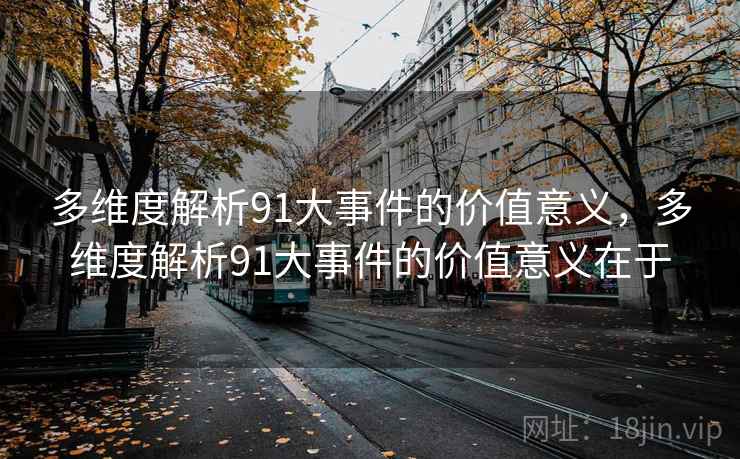 多维度解析91大事件的价值意义，多维度解析91大事件的价值意义在于