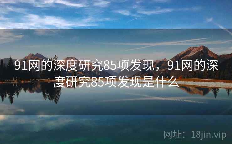 91网的深度研究85项发现,91网的深度研究85项发现是什么 91网的深度研究85项发现,91网的深度研究85项发现是什么